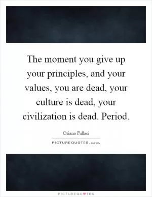 The moment you give up your principles, and your values, you are dead, your culture is dead, your civilization is dead. Period Picture Quote #1
