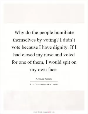 Why do the people humiliate themselves by voting? I didn’t vote because I have dignity. If I had closed my nose and voted for one of them, I would spit on my own face Picture Quote #1