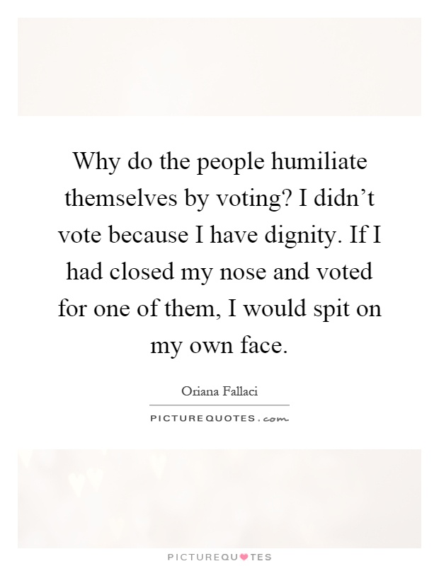 Why do the people humiliate themselves by voting? I didn't vote because I have dignity. If I had closed my nose and voted for one of them, I would spit on my own face Picture Quote #1