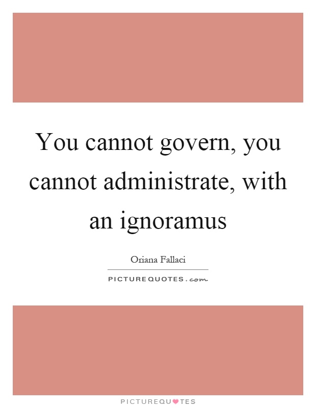 You cannot govern, you cannot administrate, with an ignoramus Picture Quote #1