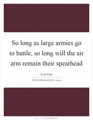 So long as large armies go to battle, so long will the air arm remain their spearhead Picture Quote #1