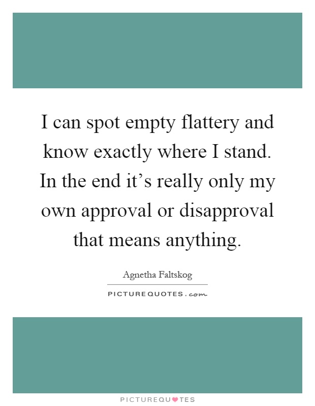 I can spot empty flattery and know exactly where I stand. In the end it's really only my own approval or disapproval that means anything Picture Quote #1