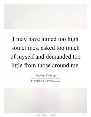 I may have aimed too high sometimes, asked too much of myself and demanded too little from those around me Picture Quote #1