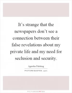 It’s strange that the newspapers don’t see a connection between their false revelations about my private life and my need for seclusion and security Picture Quote #1