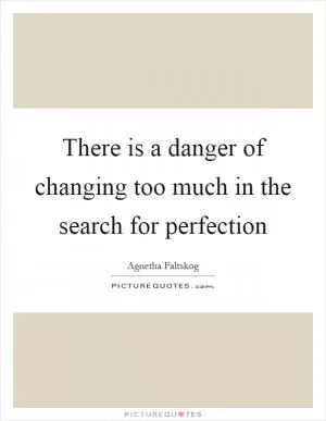 There is a danger of changing too much in the search for perfection Picture Quote #1