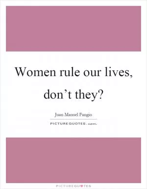 Women rule our lives, don’t they? Picture Quote #1