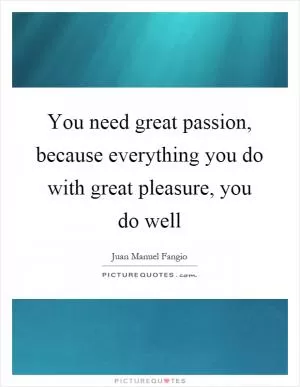 You need great passion, because everything you do with great pleasure, you do well Picture Quote #1