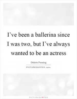 I’ve been a ballerina since I was two, but I’ve always wanted to be an actress Picture Quote #1
