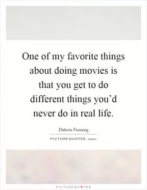 One of my favorite things about doing movies is that you get to do different things you’d never do in real life Picture Quote #1