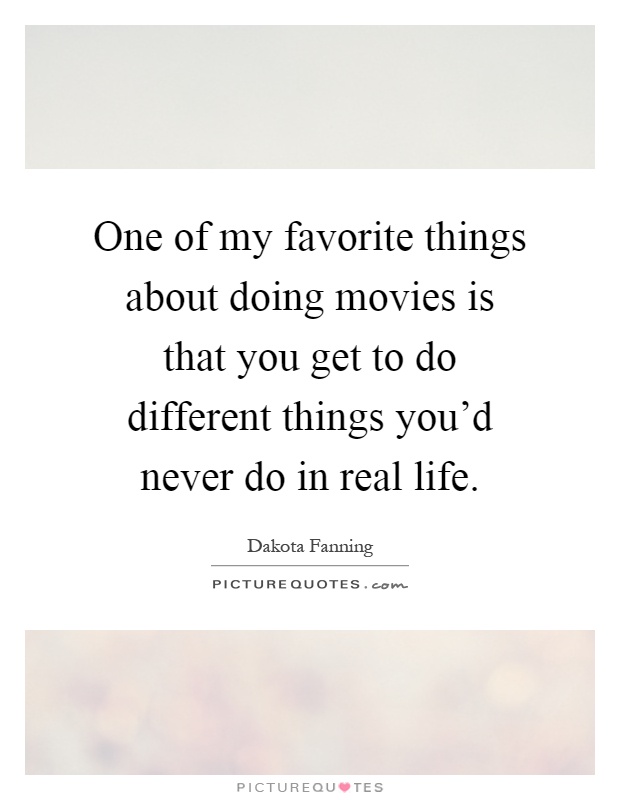 One of my favorite things about doing movies is that you get to do different things you'd never do in real life Picture Quote #1