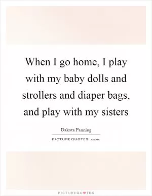 When I go home, I play with my baby dolls and strollers and diaper bags, and play with my sisters Picture Quote #1