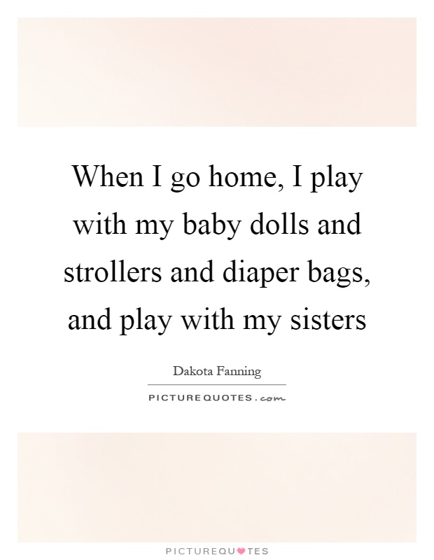 When I go home, I play with my baby dolls and strollers and diaper bags, and play with my sisters Picture Quote #1