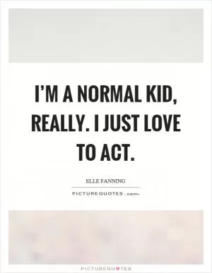 I’m a normal kid, really. I just love to act Picture Quote #1