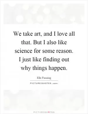 We take art, and I love all that. But I also like science for some reason. I just like finding out why things happen Picture Quote #1