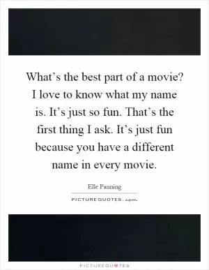 What’s the best part of a movie? I love to know what my name is. It’s just so fun. That’s the first thing I ask. It’s just fun because you have a different name in every movie Picture Quote #1