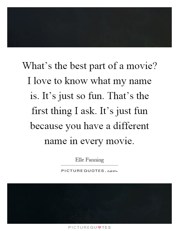 What's the best part of a movie? I love to know what my name is. It's just so fun. That's the first thing I ask. It's just fun because you have a different name in every movie Picture Quote #1