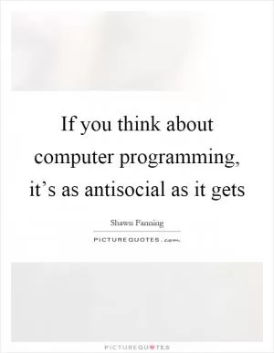 If you think about computer programming, it’s as antisocial as it gets Picture Quote #1