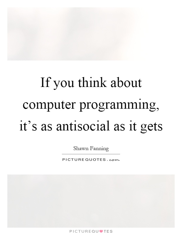 If you think about computer programming, it's as antisocial as it gets Picture Quote #1