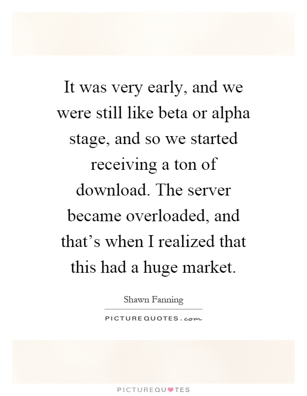 It was very early, and we were still like beta or alpha stage, and so we started receiving a ton of download. The server became overloaded, and that's when I realized that this had a huge market Picture Quote #1