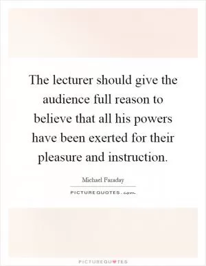 The lecturer should give the audience full reason to believe that all his powers have been exerted for their pleasure and instruction Picture Quote #1