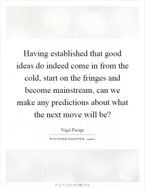 Having established that good ideas do indeed come in from the cold, start on the fringes and become mainstream, can we make any predictions about what the next move will be? Picture Quote #1