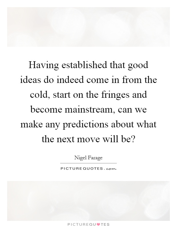 Having established that good ideas do indeed come in from the cold, start on the fringes and become mainstream, can we make any predictions about what the next move will be? Picture Quote #1