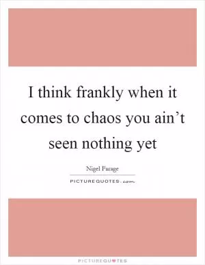 I think frankly when it comes to chaos you ain’t seen nothing yet Picture Quote #1