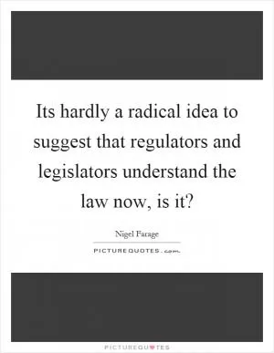 Its hardly a radical idea to suggest that regulators and legislators understand the law now, is it? Picture Quote #1