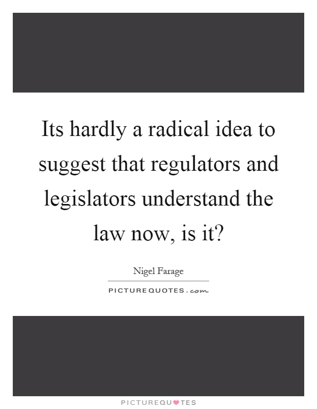 Its hardly a radical idea to suggest that regulators and legislators understand the law now, is it? Picture Quote #1