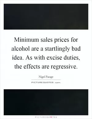 Minimum sales prices for alcohol are a startlingly bad idea. As with excise duties, the effects are regressive Picture Quote #1