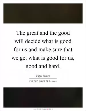 The great and the good will decide what is good for us and make sure that we get what is good for us, good and hard Picture Quote #1