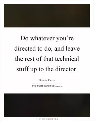 Do whatever you’re directed to do, and leave the rest of that technical stuff up to the director Picture Quote #1