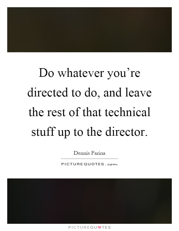 Do whatever you're directed to do, and leave the rest of that technical stuff up to the director Picture Quote #1