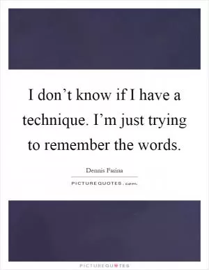 I don’t know if I have a technique. I’m just trying to remember the words Picture Quote #1