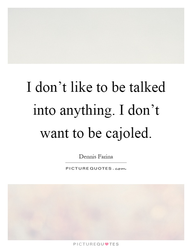 I don't like to be talked into anything. I don't want to be cajoled Picture Quote #1