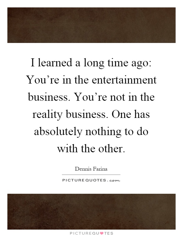 I learned a long time ago: You're in the entertainment business. You're not in the reality business. One has absolutely nothing to do with the other Picture Quote #1