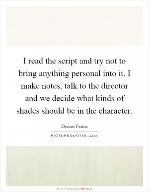 I read the script and try not to bring anything personal into it. I make notes, talk to the director and we decide what kinds of shades should be in the character Picture Quote #1
