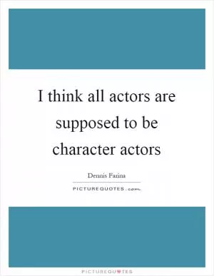 I think all actors are supposed to be character actors Picture Quote #1