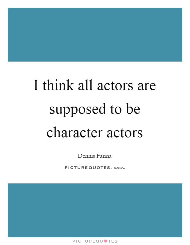 I think all actors are supposed to be character actors Picture Quote #1