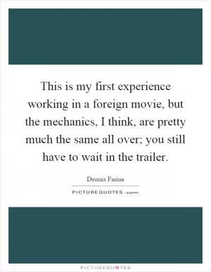 This is my first experience working in a foreign movie, but the mechanics, I think, are pretty much the same all over; you still have to wait in the trailer Picture Quote #1