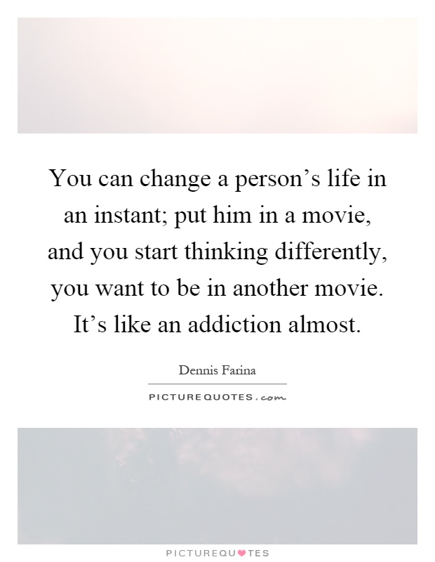 You can change a person's life in an instant; put him in a movie, and you start thinking differently, you want to be in another movie. It's like an addiction almost Picture Quote #1