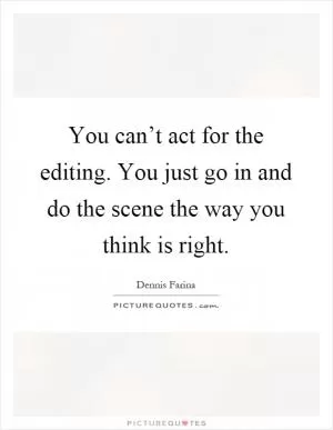 You can’t act for the editing. You just go in and do the scene the way you think is right Picture Quote #1