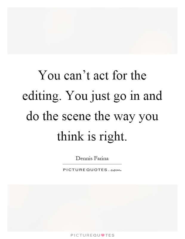 You can't act for the editing. You just go in and do the scene the way you think is right Picture Quote #1