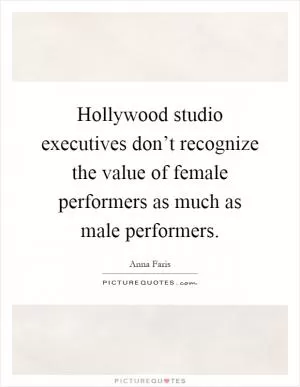 Hollywood studio executives don’t recognize the value of female performers as much as male performers Picture Quote #1