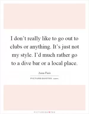 I don’t really like to go out to clubs or anything. It’s just not my style. I’d much rather go to a dive bar or a local place Picture Quote #1
