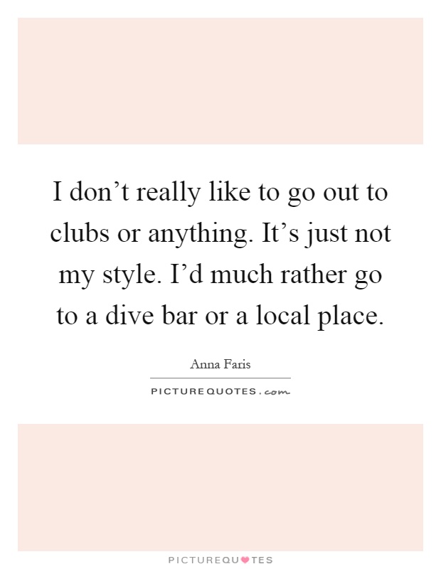 I don't really like to go out to clubs or anything. It's just not my style. I'd much rather go to a dive bar or a local place Picture Quote #1