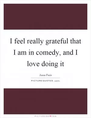 I feel really grateful that I am in comedy, and I love doing it Picture Quote #1