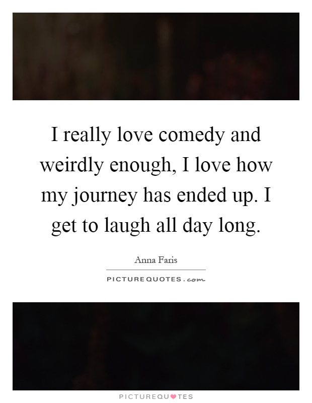 I really love comedy and weirdly enough, I love how my journey has ended up. I get to laugh all day long Picture Quote #1