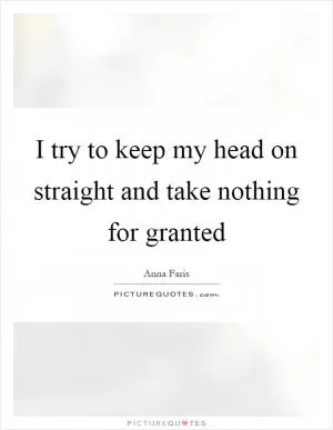 I try to keep my head on straight and take nothing for granted Picture Quote #1
