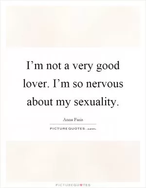 I’m not a very good lover. I’m so nervous about my sexuality Picture Quote #1